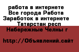 работа в интернете - Все города Работа » Заработок в интернете   . Татарстан респ.,Набережные Челны г.